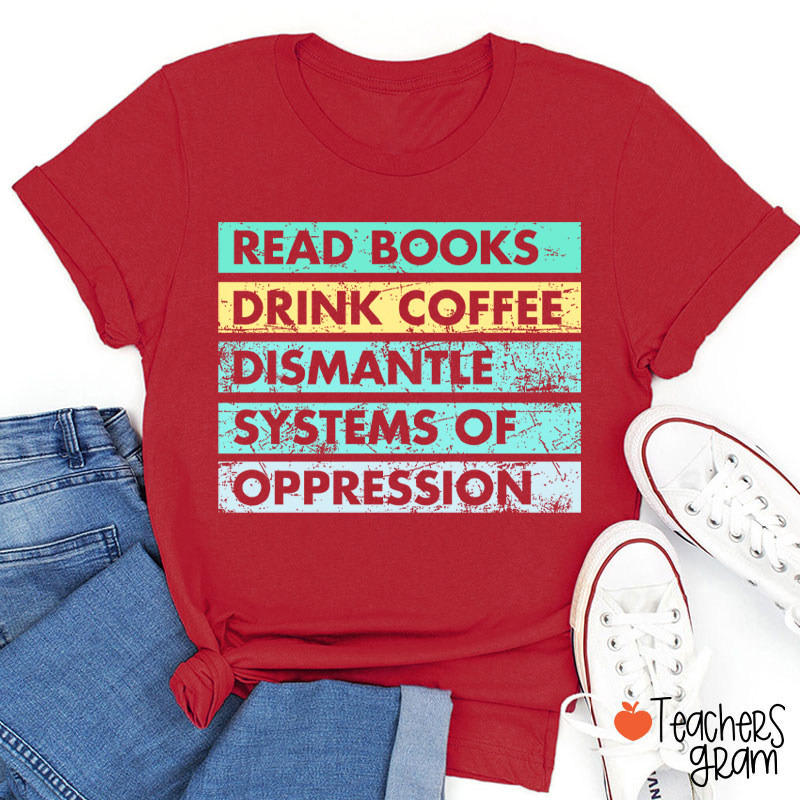 Read Books Drink Coffee Dismantle Systems Of Oppression Teacher T-Shirt