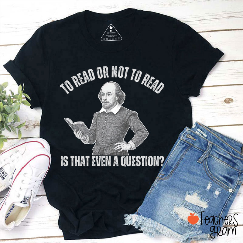 To Read Or Not TO Read Is That Even A Question Teacher T-Shirt