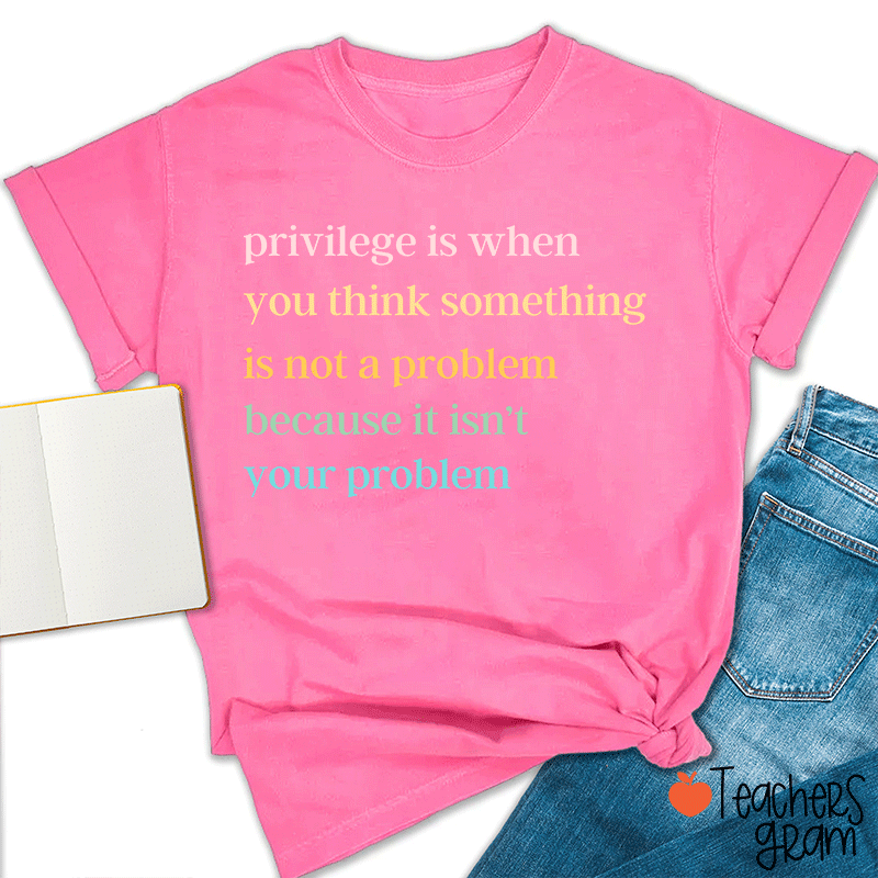Privilege Is When You Think Something Isn't A Problem Teacher T-Shirt