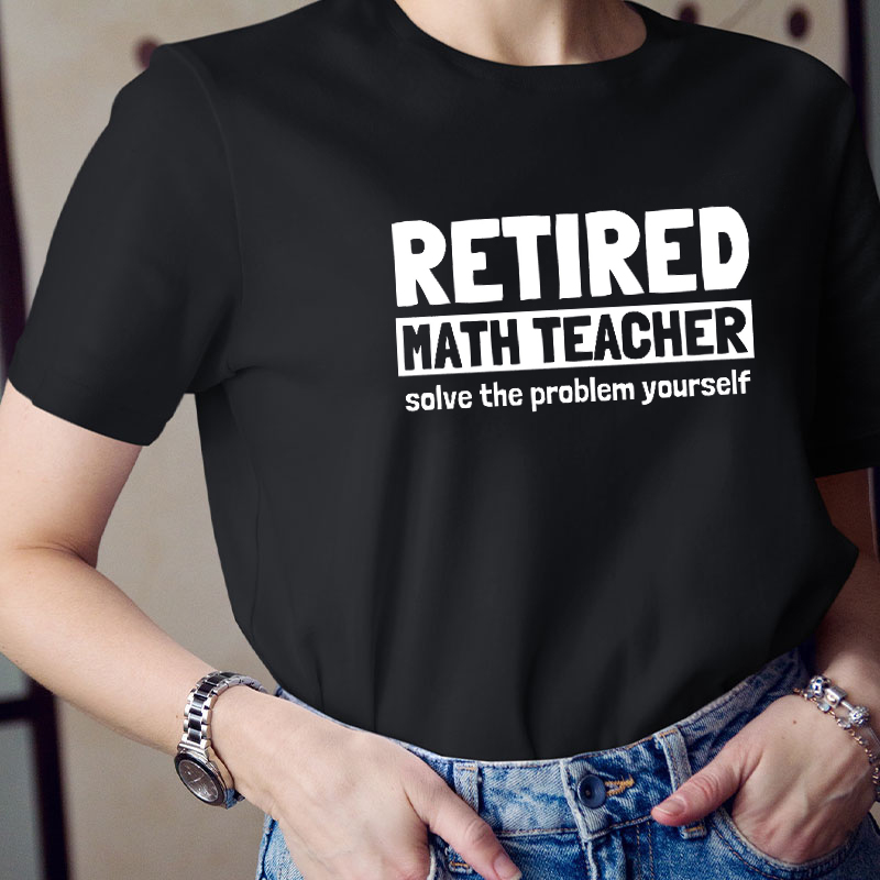 Retired Math Teacher Solve The Problem Yourself Teacher T-Shirt
