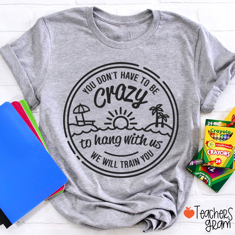 You Don't Have To Be Crazy Teacher T-Shirt