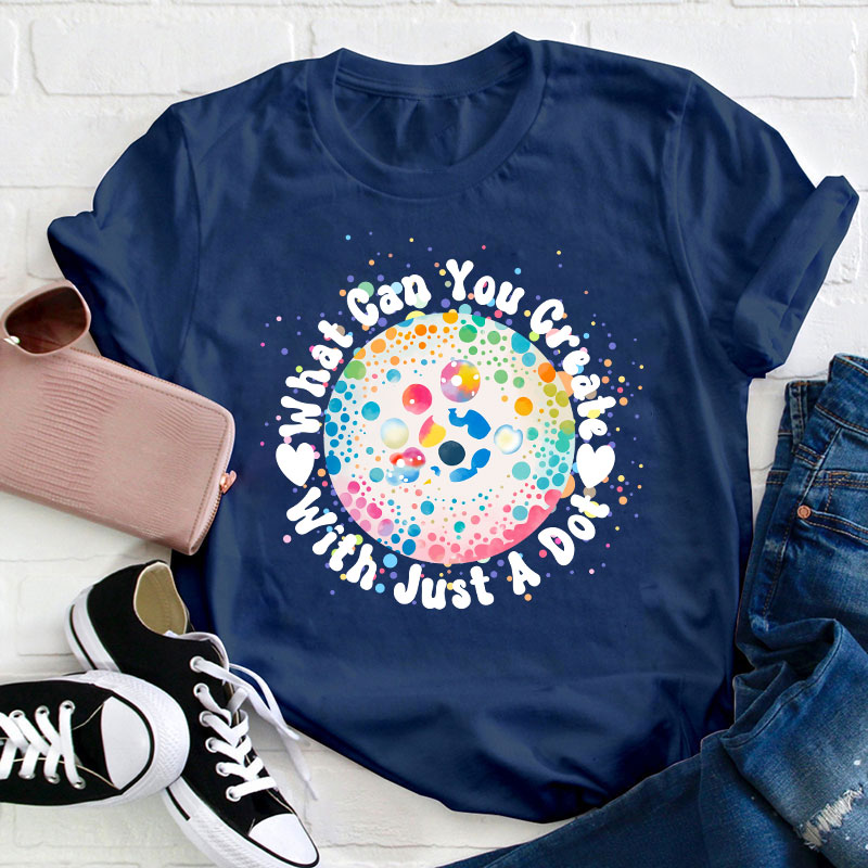 What Can You Creat With Just A Dot Teacher T-Shirt