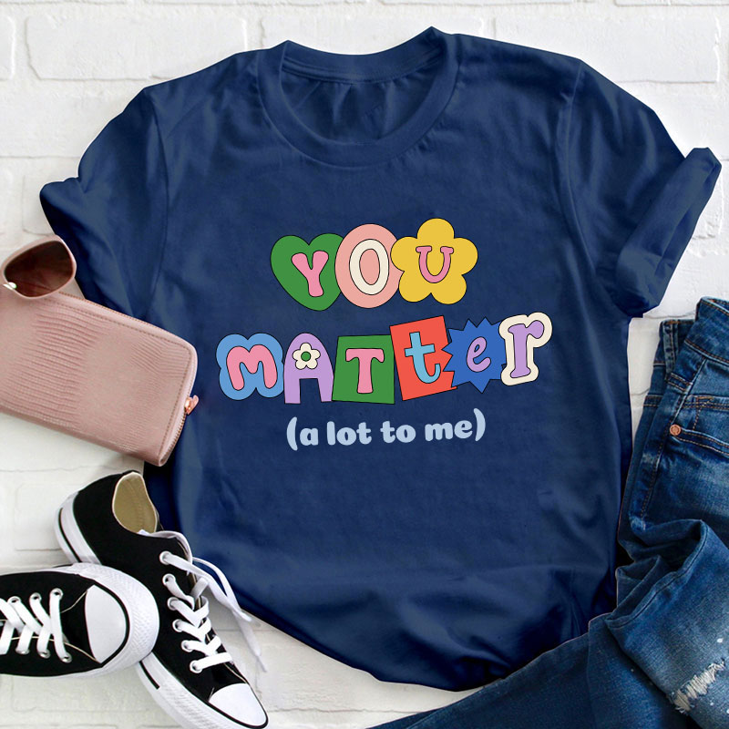 You Matter A Lot To Me Teacher T-Shirt