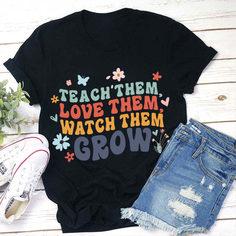 Teach Them Love Them Watch Them Grow Teacher T-Shirt