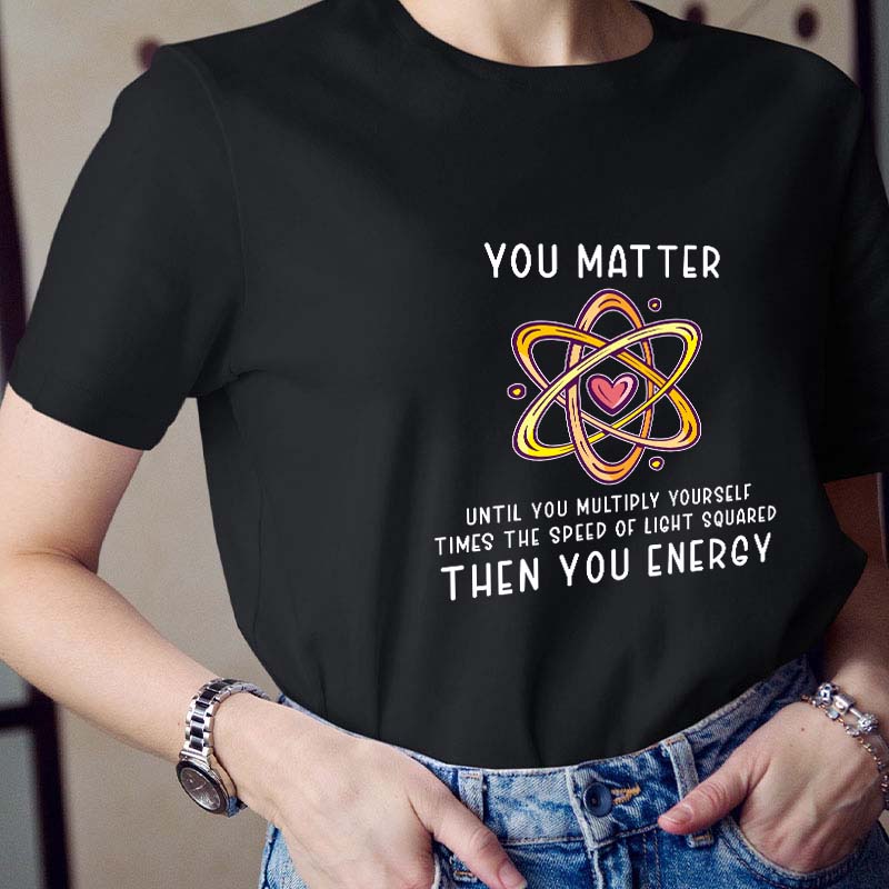 You Matter You Energy Science Teacher T-Shirt