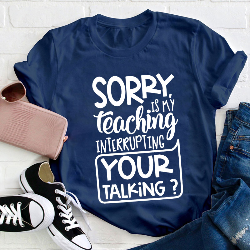 Sorry Is My Teaching Interrupting Your Talking Teacher T-Shirt