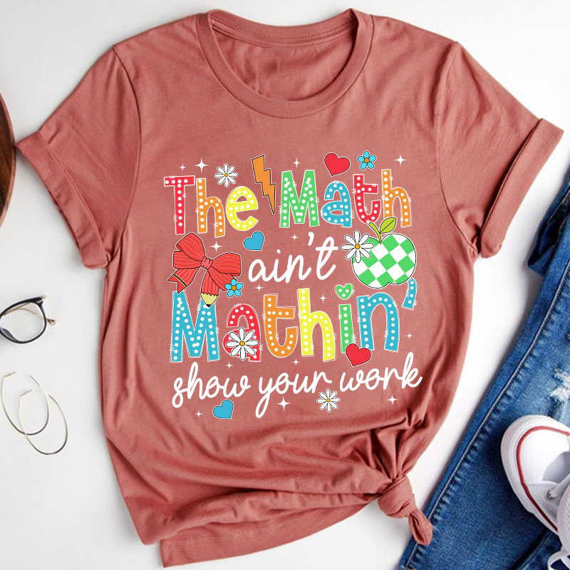 The Math Ain't Mathin Show Your Work Teacher T-Shirt