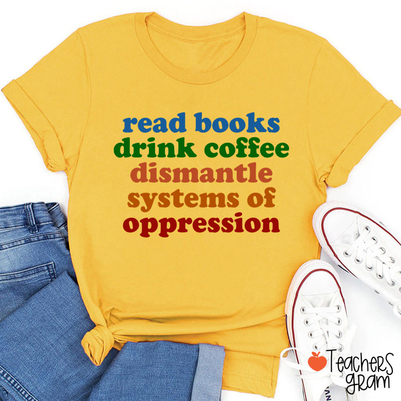 Read Books Drink Coffee Dismantle Systems Of Oppression Teacher T-Shirt