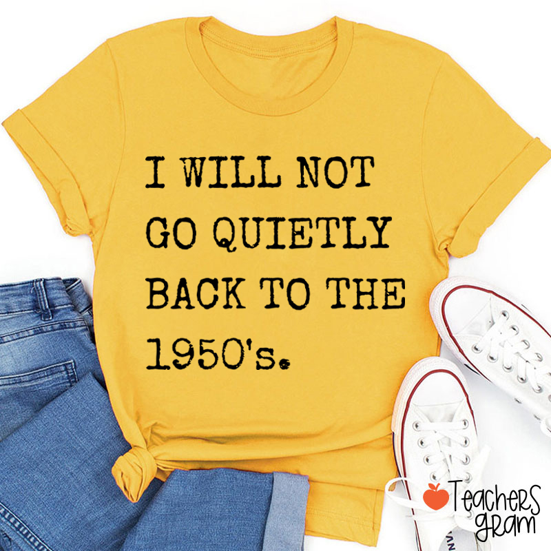 I Will Not Go Quietly Back To The 1950's Teacher T-Shirt