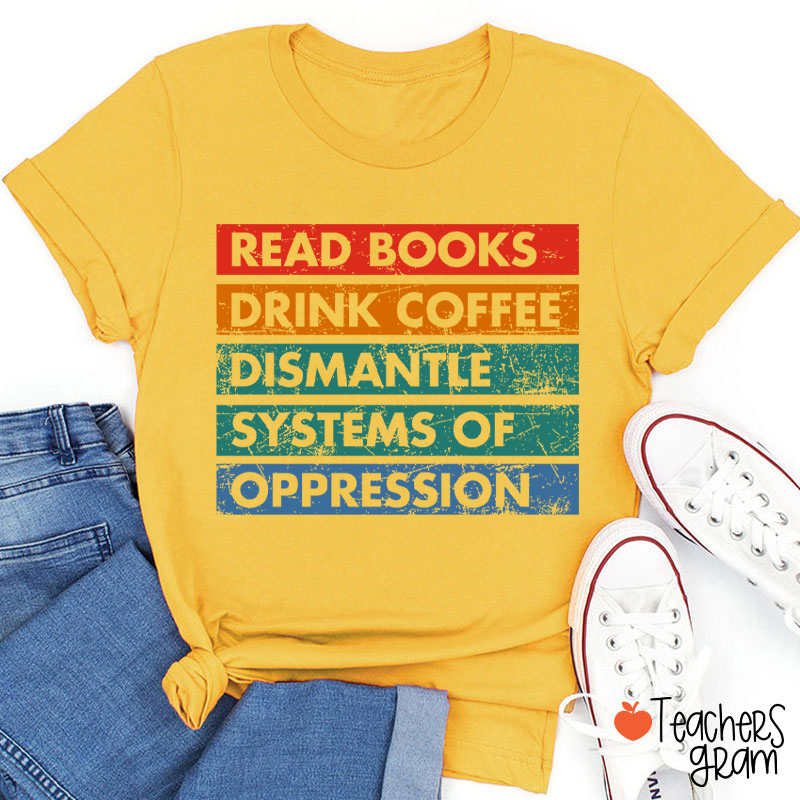 Read Books Drink Coffee Dismantle Systems Of Oppression Teacher T-Shirt