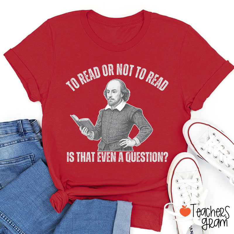 To Read Or Not TO Read Is That Even A Question Teacher T-Shirt