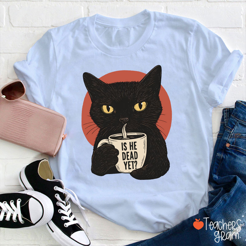 Is He Dead Yet Teacher T-Shirt