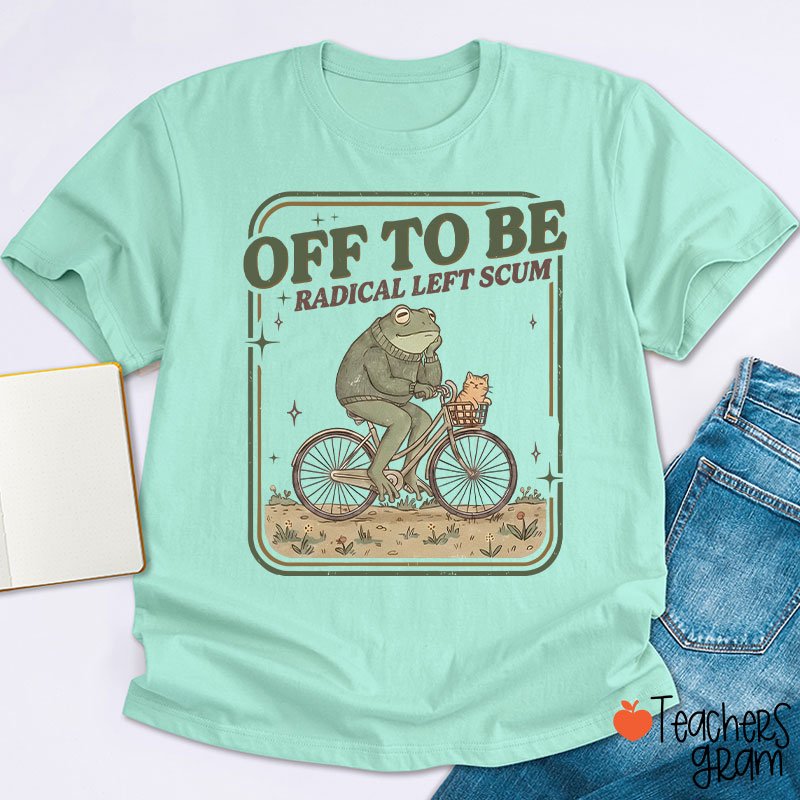 Off To Be Radical Left Scum Teacher T-Shirt