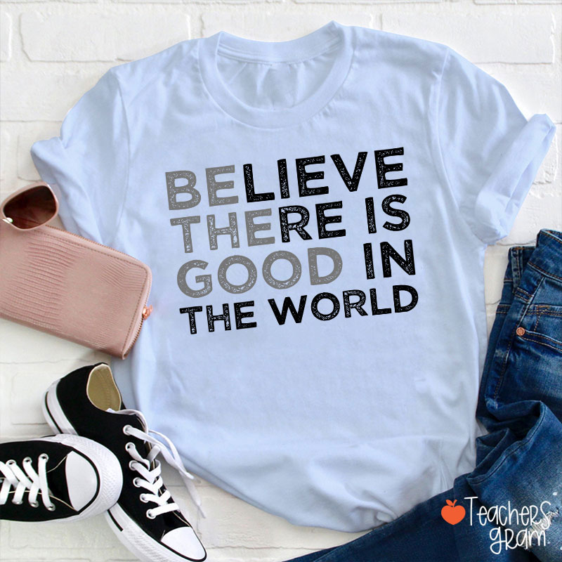 Be The Good Believe There Is Good In The World Teacher T-Shirt