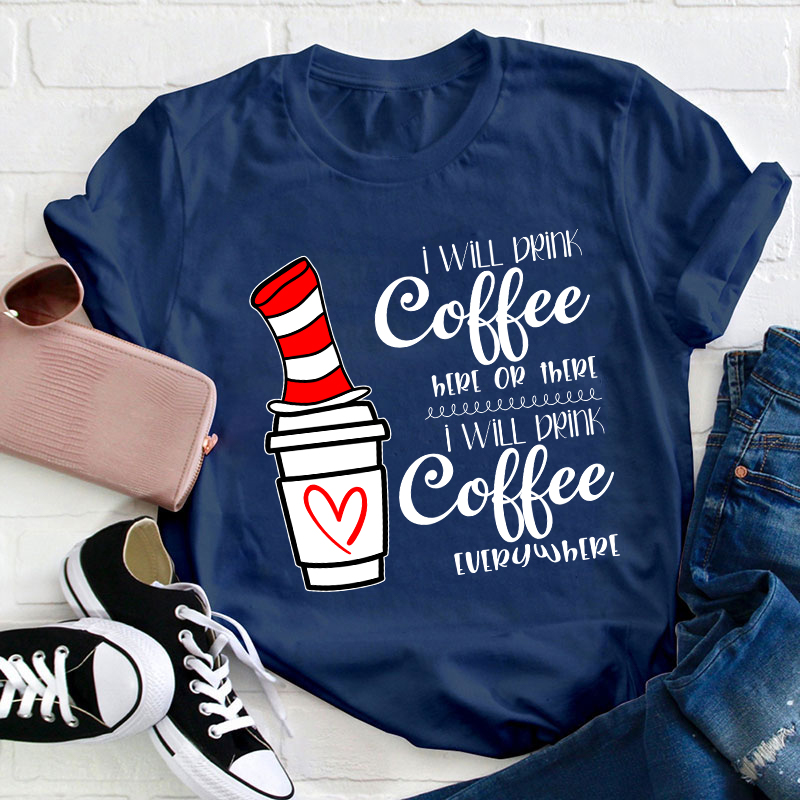I Will Drink Coffee Here Or There Everywhere Teacher T-Shirt