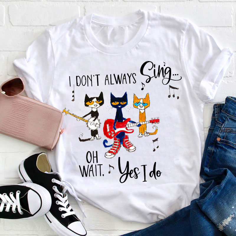 I Don't Always Sing Oh Wait Yes I Do Teacher T-Shirt