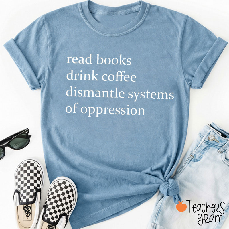 Read Books Drink Coffee And Dismantle Systems Of Oppression Teacher T-Shirt