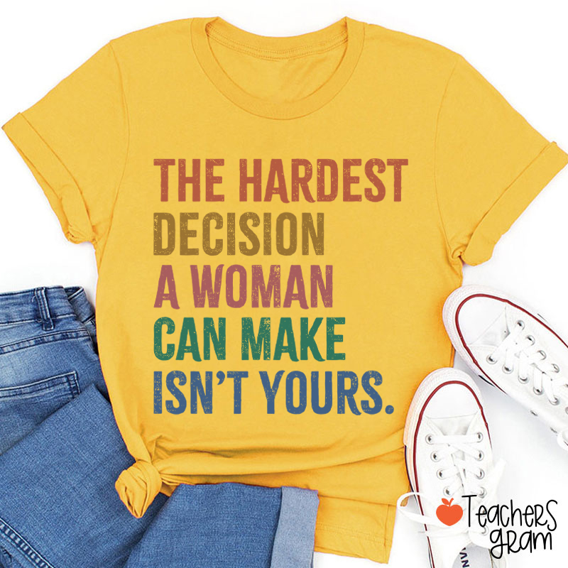 The Hardest Decision A Woman Can Make Isn't Yours Teacher T-Shirt