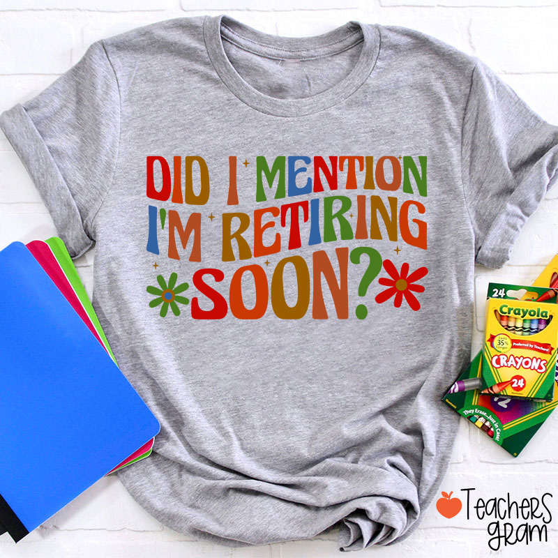 Did I Mention I'm Retiring Soon Teacher T-Shirt