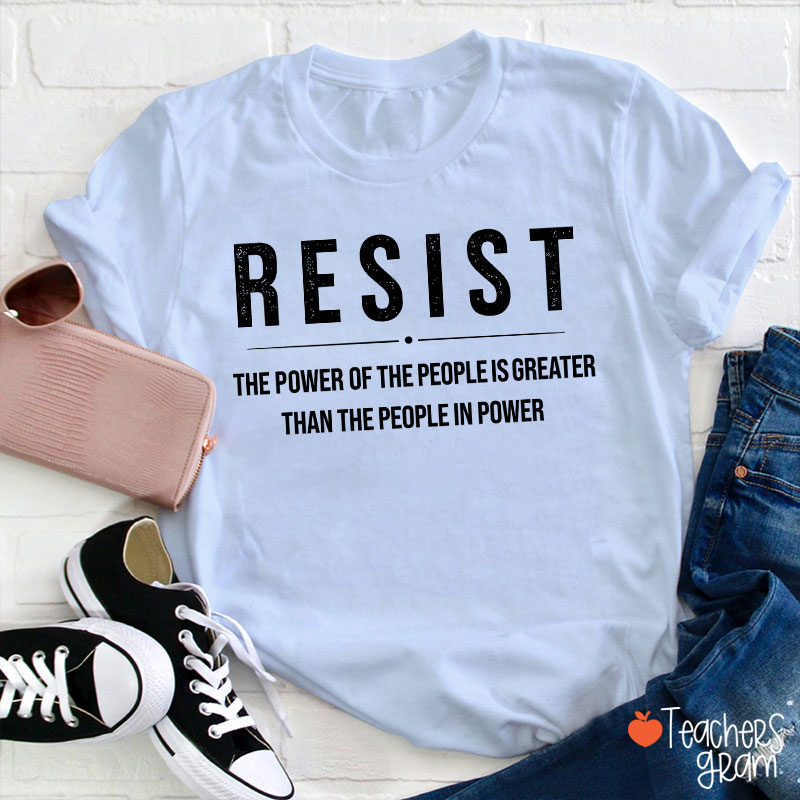 Resist The Power Of The People Is Greater Than The People In Power Teacher T-Shirt
