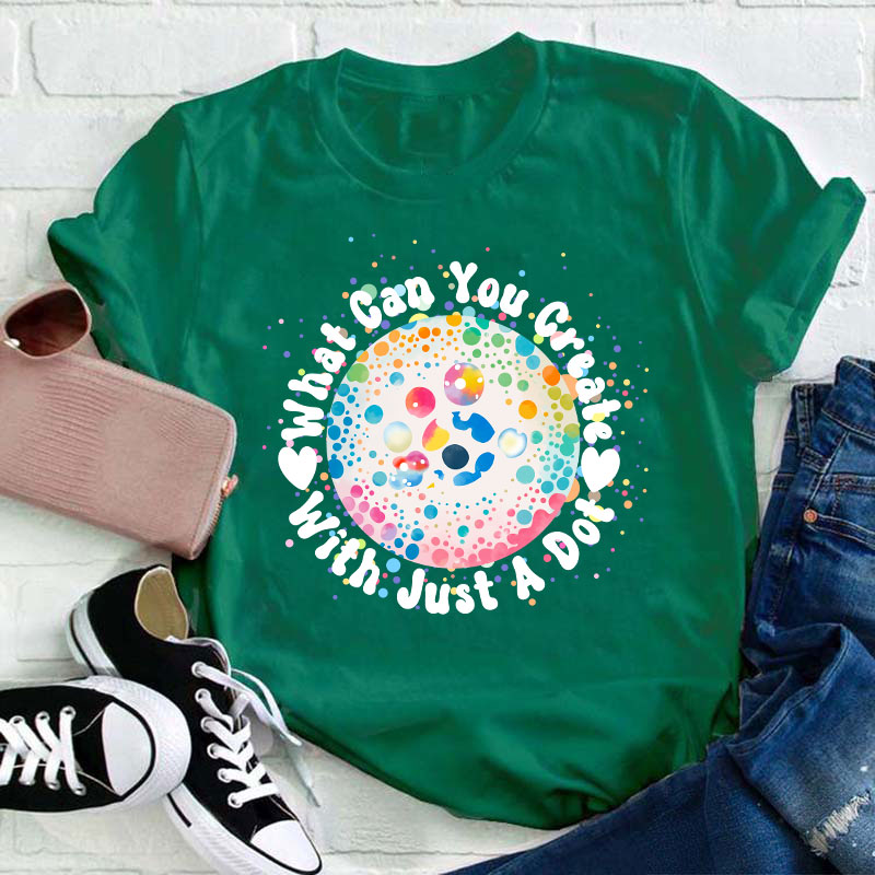 What Can You Creat With Just A Dot Teacher T-Shirt