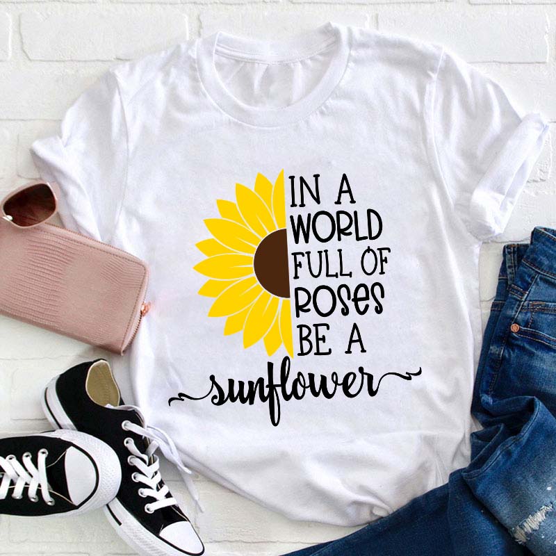 In A World Full Of Roses Be A Sunflower Teacher T-Shirt