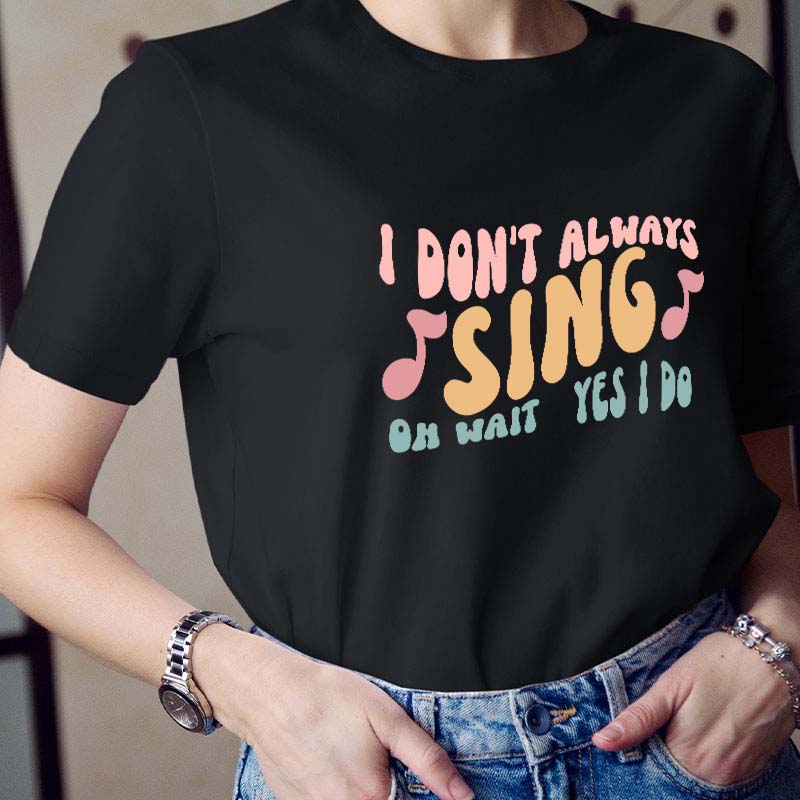 I Don't Always Sing Oh Wait Yes I Do Teacher T-Shirt
