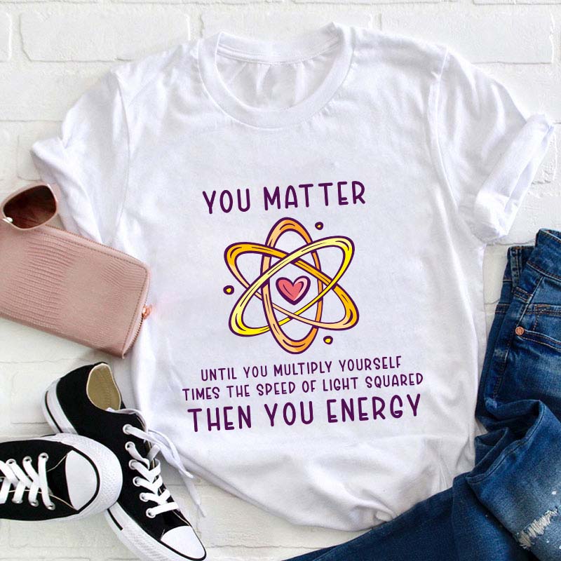 You Matter You Energy Science Teacher T-Shirt