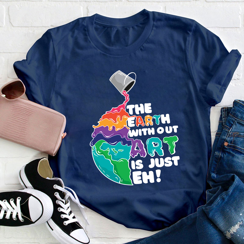 The Earth Without Art Is Just Eh Teacher T-Shirt