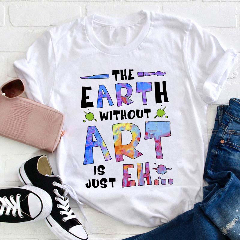The Earth Without Art Is Just Eh Teacher T-Shirt