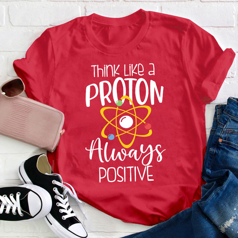 Think Like A Proton Always Positive Teacher T-Shirt