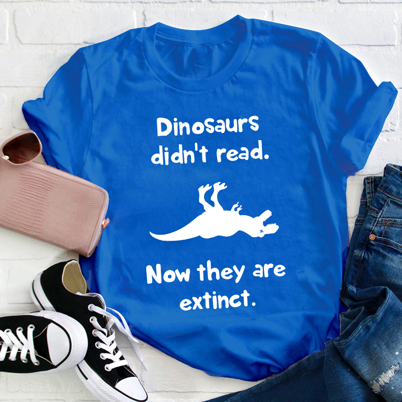 Dinosaurs Didn't Read Now They Are Extinct Teacher T-Shirt