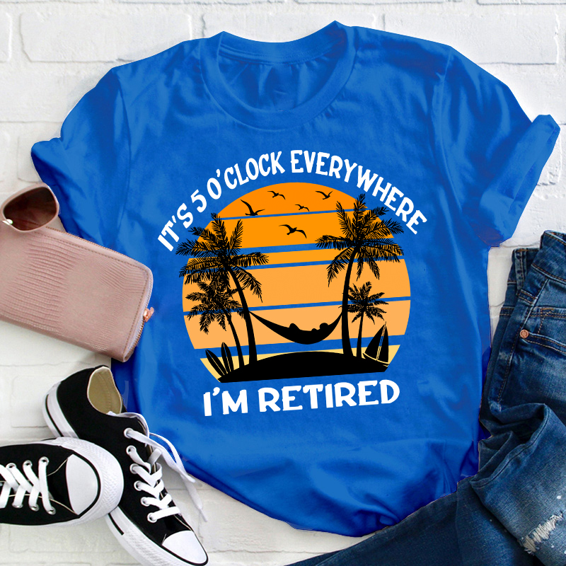 It's Five O'clock Everywhere I'm Retired Teacher T-Shirt