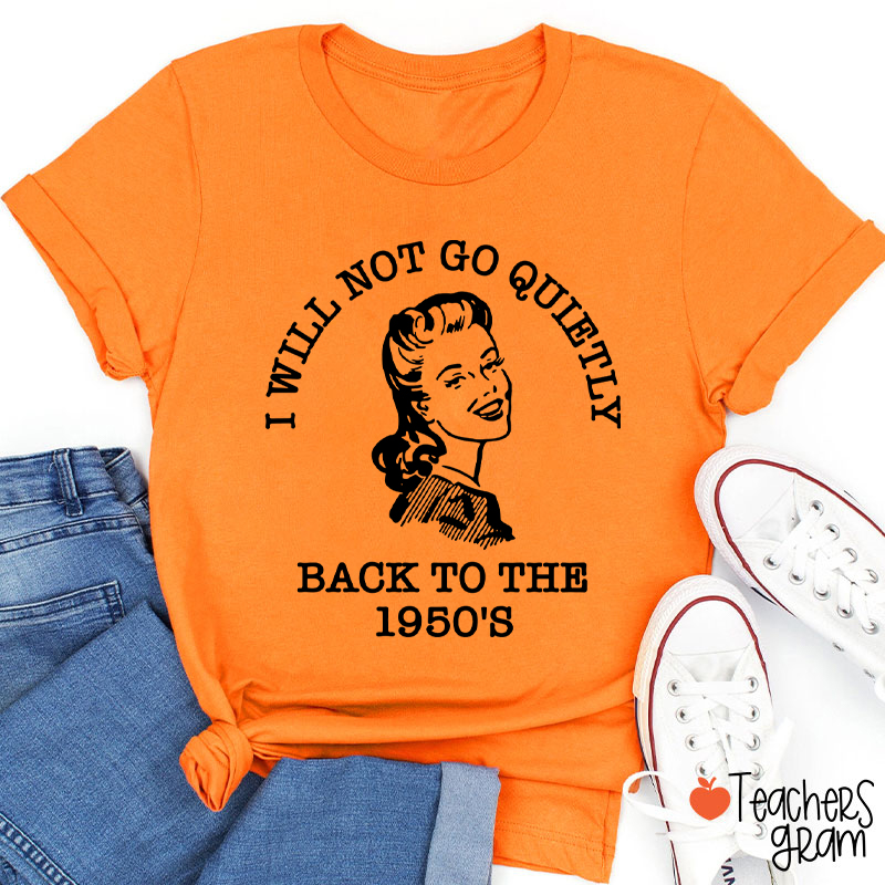 I Will Not Go Quietly Back To The 1950's Teacher T-Shirt