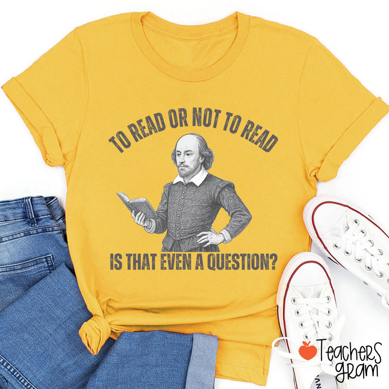 To Read Or Not TO Read Is That Even A Question Teacher T-Shirt