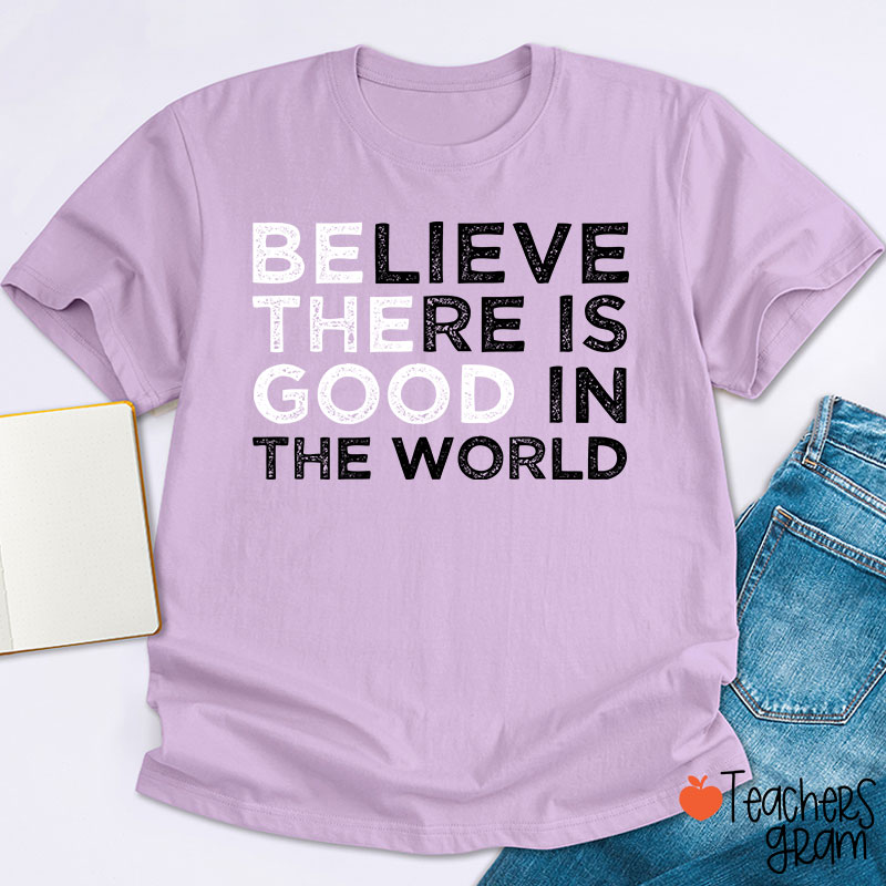 Be The Good Believe There Is Good In The World Teacher T-Shirt