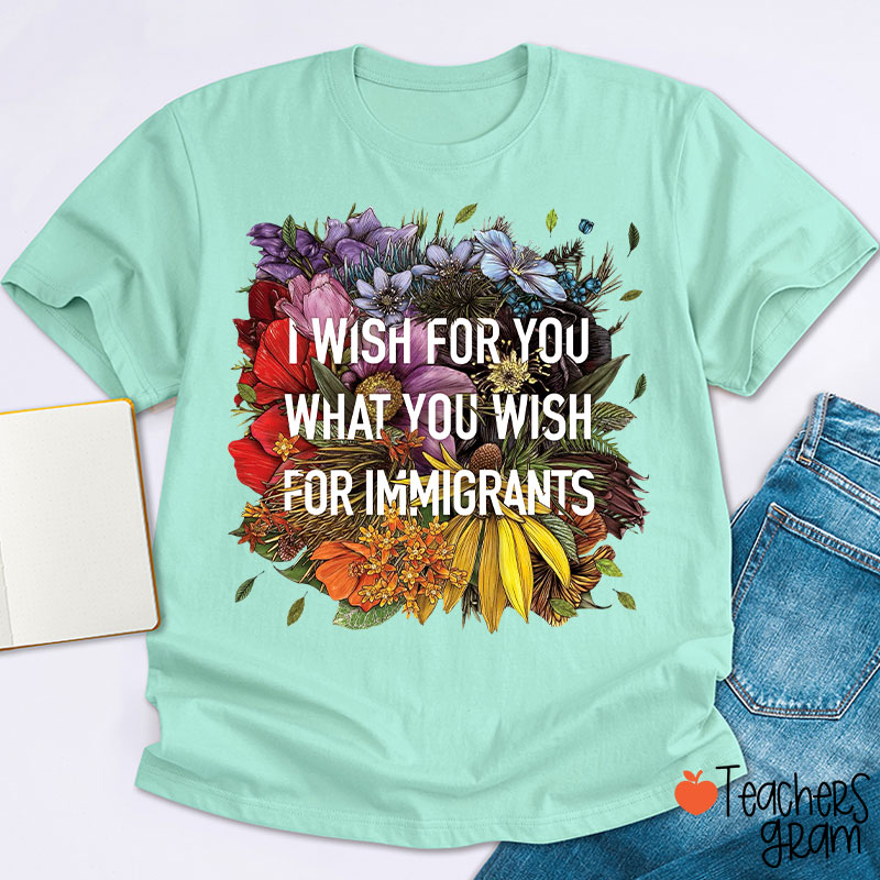 I Wish For You What You Wish For Immigrants Teacher T-Shirt