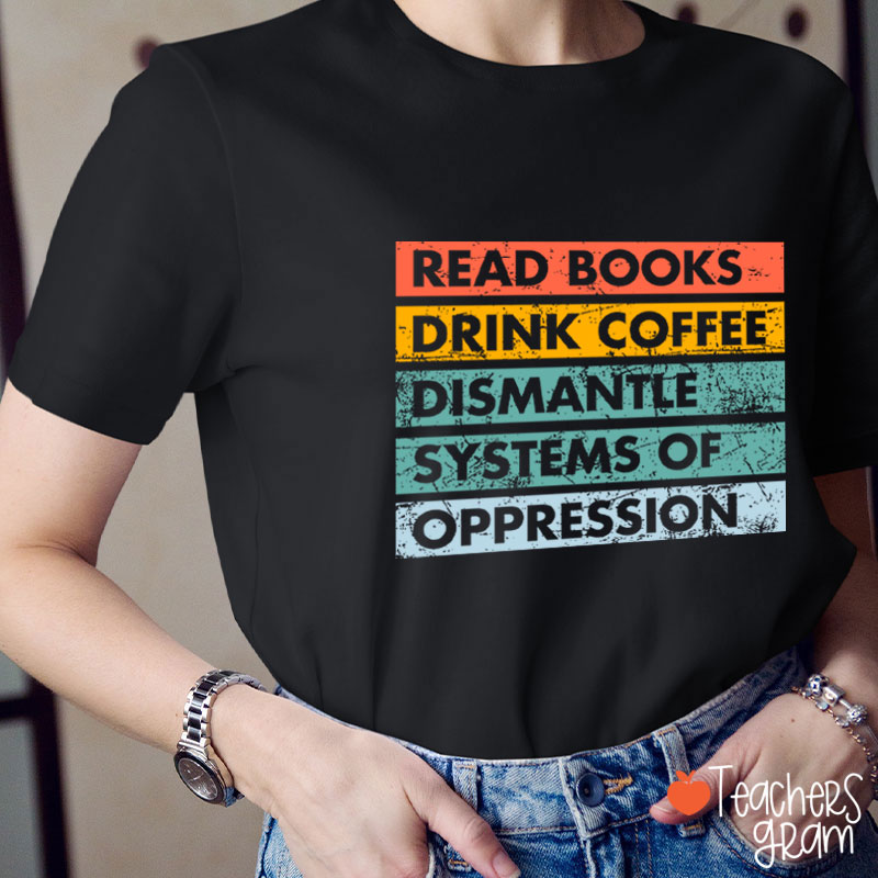 Read Books Drink Coffee Dismantle Systems Of Oppression Teacher T-Shirt