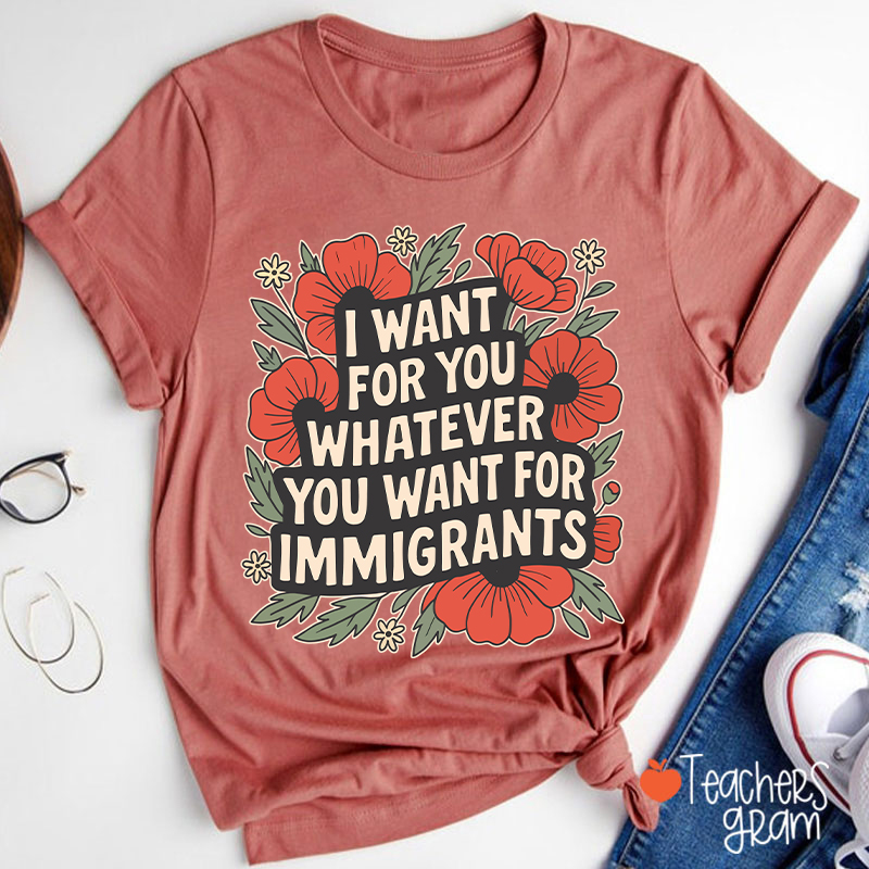 I Want You Whatever You Want For Immigrants Teacher T-Shirt