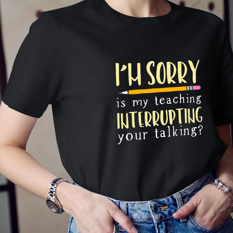 I'm Sorry Is My Teaching Interrupting Your Talking Teacher T-Shirt