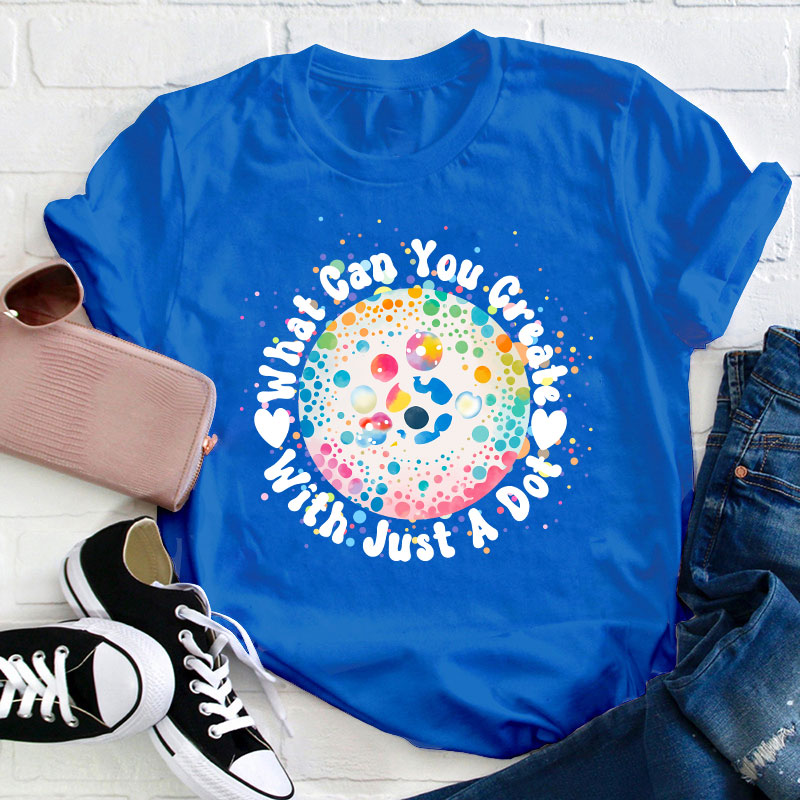 What Can You Creat With Just A Dot Teacher T-Shirt