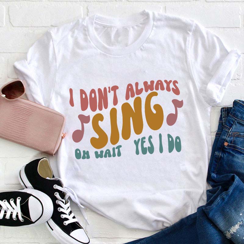 I Don't Always Sing Oh Wait Yes I Do Teacher T-Shirt