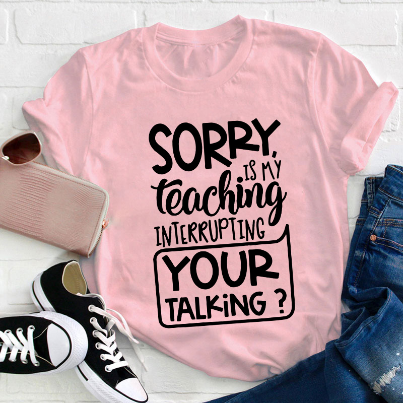 Sorry Is My Teaching Interrupting Your Talking Teacher T-Shirt