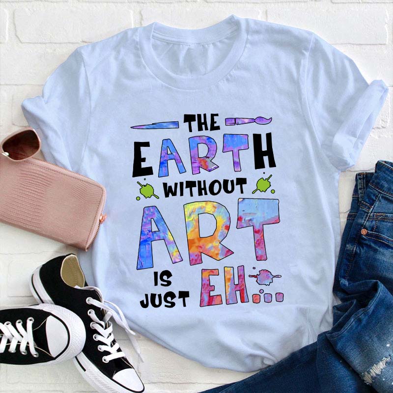 The Earth Without Art Is Just Eh Teacher T-Shirt