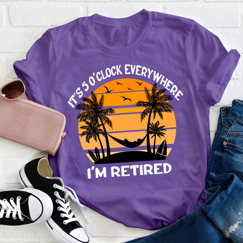 It's Five O'clock Everywhere I'm Retired Teacher T-Shirt