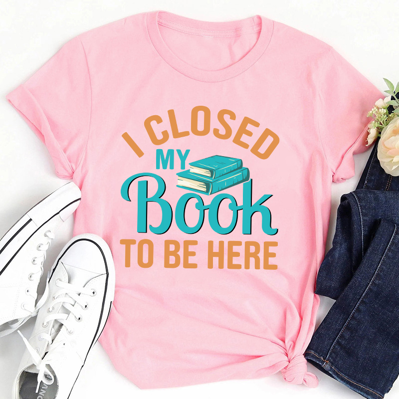 I Closed My Book To Be Here Teacher T-Shirt