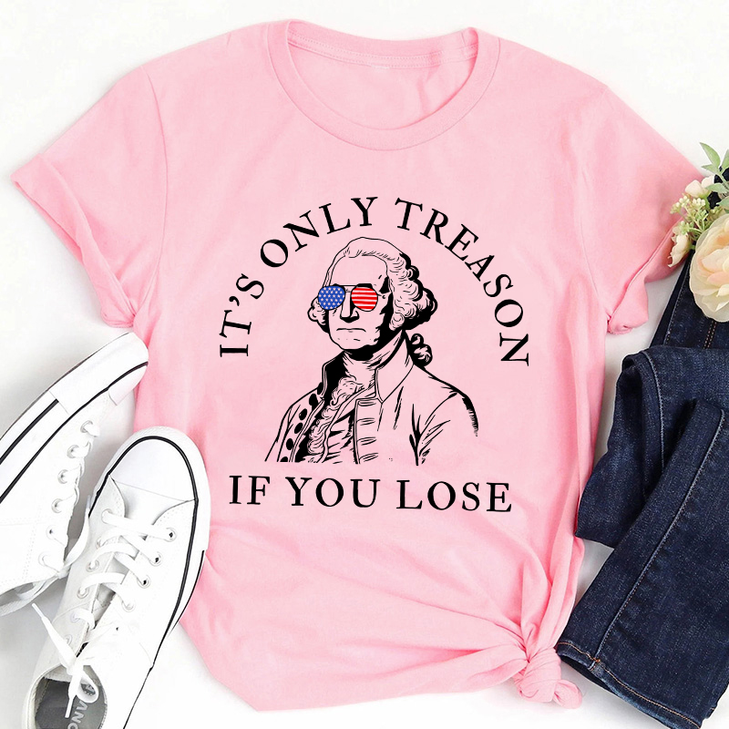 It's Only Treason If You Lose America Teacher T-Shirt