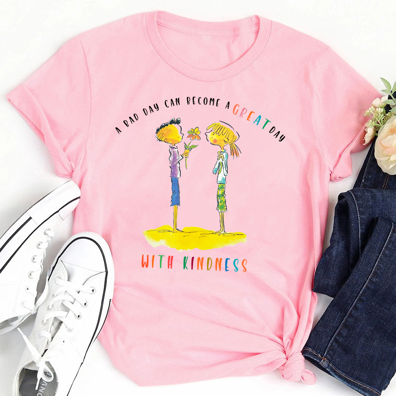 A Bad Day Can Become A Great Day With Kindness Teacher T-Shirt