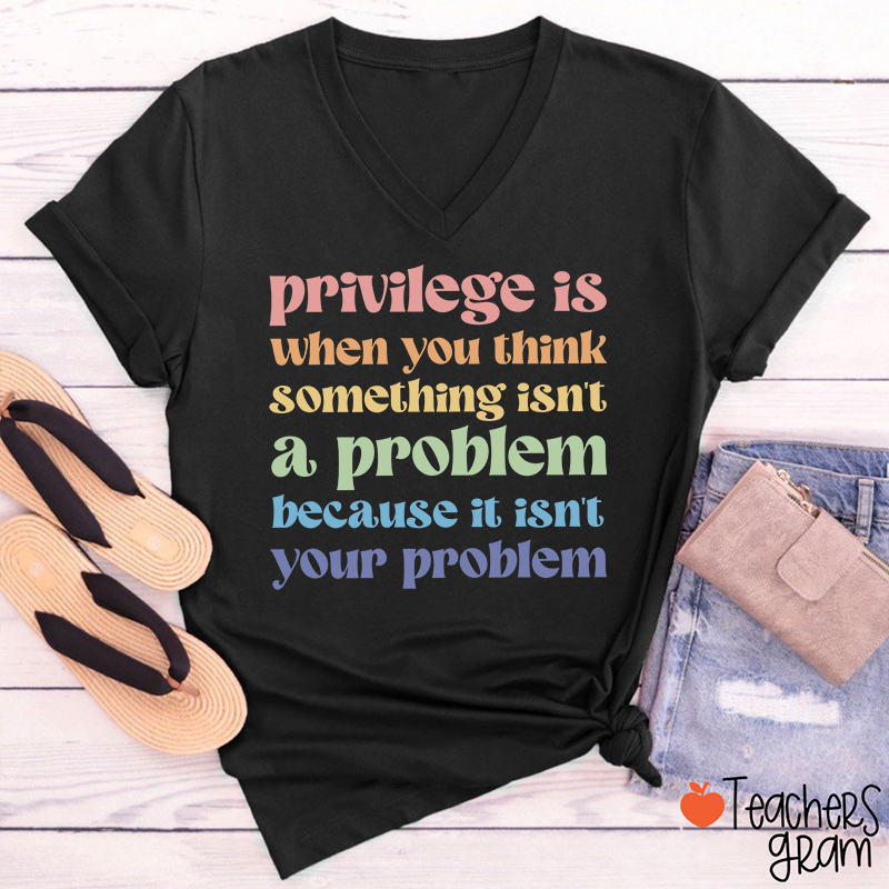 Privilege Is When You Think Something Isn't A Problem Teacher Female V-Neck T-Shirt