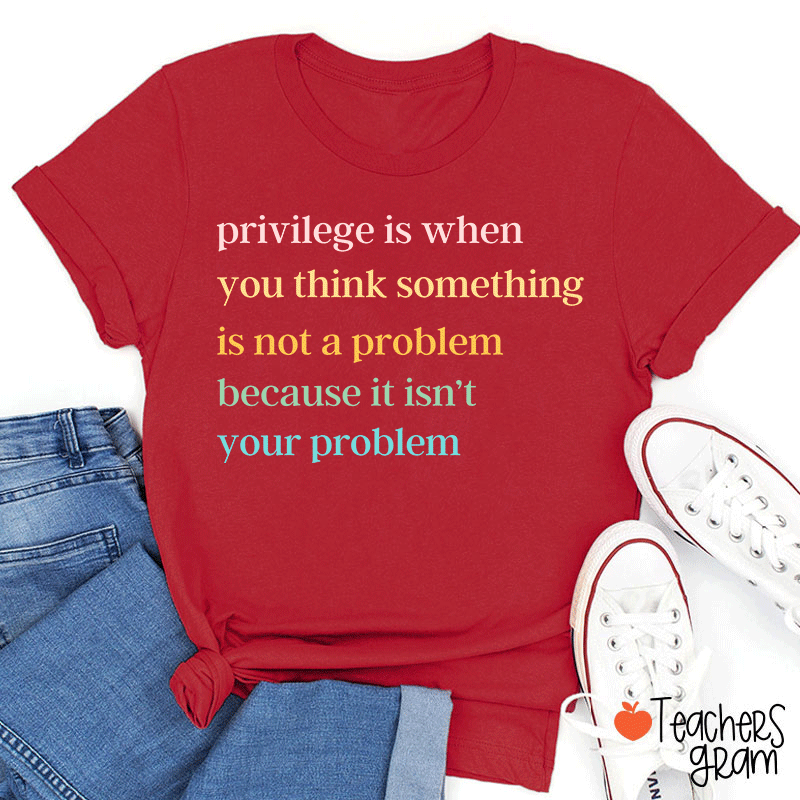Privilege Is When You Think Something Isn't A Problem Teacher T-Shirt